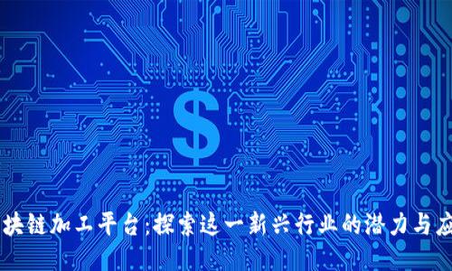 区块链加工平台：探索这一新兴行业的潜力与应用