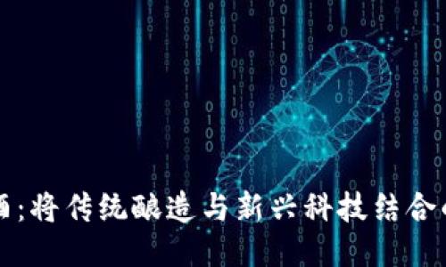 区块链白酒：将传统酿造与新兴科技结合的创新之路