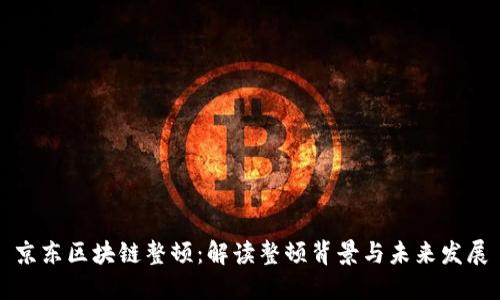 京东区块链整顿：解读整顿背景与未来发展