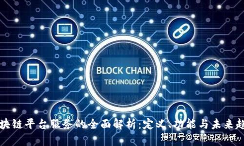 区块链平台服务的全面解析：定义、功能与未来趋势