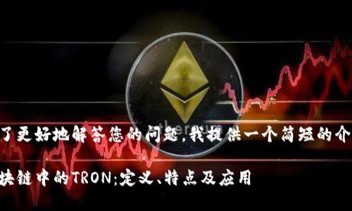 为了更好地解答您的问题，我提供一个简短的介绍：

区块链中的TRON：定义、特点及应用