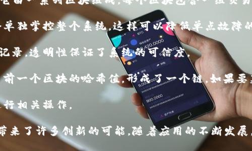 区块链是一个去中心化的分布式账本技术，能够以安全、透明和不可篡改的方式记录和存储数据。它由一系列区块组成，每个区块包含一组交易记录、时间戳、前区块的哈希值等信息，形成一个链式的结构。因此，区块链具有以下几个主要特性：

1. **去中心化**：区块链网络没有单一的控制中心，数据分布在多个节点上，任何一个节点都不会单独掌控整个系统。这样可以降低单点故障的风险，也提高了数据的安全性。

2. **透明性**：区块链的所有交易记录对网络中的所有用户开放，用户可以随时查看和验证这些记录。透明性保证了系统的可信度。

3. **不可篡改**：一旦数据被录入区块链，任何人都无法更改或删除这些数据。每个区块中包含了前一个区块的哈希值，形成了一个链。如果要篡改某个区块，必须同时篡改其后的所有区块，这在技术上几乎是不可能的。

4. **安全性**：通过加密算法，区块链确保了数据的安全性与完整性，只有拥有私钥的用户才能进行相关操作。

区块链技术最初是在比特币中应用，并逐渐扩展到金融、供应链管理、医疗、版权保护等多个领域，带来了许多创新的可能。随着应用的不断发展，区块链正在改变我们记录和交易数据的方式。