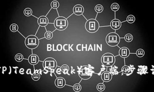 如何下载安装正版TP（TeamSpeak）客户端：步骤详解与常见问题解答