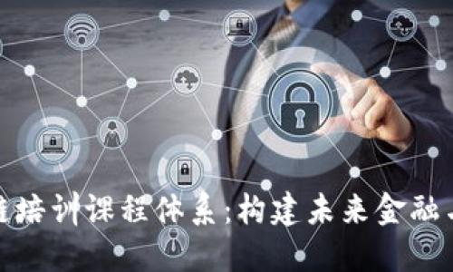 : 深入探讨区块链培训课程体系：构建未来金融与技术人才的桥梁