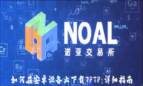 
如何在安卓设备上下载TPTP：详细指南