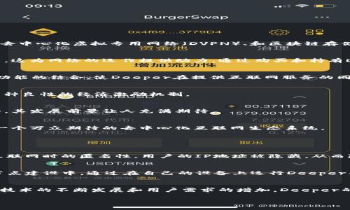 区块链Deeper并不是一种特定的币，而是指一个基于区块链技术的生态系统，旨在利用去中心化的特性增强互联网的安全性和隐私保护。Deeper Network（或称Deeper）是一个创新的项目，结合了区块链、去中心化虚拟专用网络（DVPN）、和区块链存储等技术。下面我将详细介绍Deeper的特点、用途、以及它在未来发展的趋势。

一、Deeper的基本概念
Deeper Network的核心理念是通过去中心化的网络架构，实现安全和私密的互联网体验。用户不仅可以通过Deeper获取互联网连接，还可以参与到网络的维护和发展中来。这个生态系统的支柱是它的代币，这为网络的运作提供动力。通过购买和持有Deeper代币，用户可以享受到网络带来的各种服务。

二、Deeper的技术架构
Deeper Network采用了一系列先进的技术。其去中心化虚拟专用网络（DVPN）功能，使用户能够在上网时匿名，防止个人信息被追踪。同时，Deeper还提供了去中心化存储服务，以确保用户的数据安全。这些功能的结合，使Deeper在提供互联网服务的同时，也增强了用户的隐私保护。

三、Deeper代币的用途
在Deeper生态系统中，Deeper代币起着非常重要的作用。用户可以使用这些代币来支付网络服务的费用，比如使用DVPN或存储服务。此外，用户持有的代币越多，他们的网络参与度和获益也可能越高，形成一种良性的经济激励机制。

四、Deeper的市场前景
随着全球对互联网安全和隐私保护需求的增加，Deeper Network的因应能力非常强。许多人对自身数据的隐私愈发重视，选择去中心化的解决方案将成为一种趋势。而Deeper正好符合这一市场需求的趋势，其发展前景让人充满期待。

五、未来的发展趋势
在人们对网络隐私和安全的关注愈发高涨的背景下，Deeper未来的发展将面临更多的机会。很多专家认为，去中心化的网络架构将会主导未来的互联网发展。也许在不久的将来，Deeper Network能够成为一个万众期待的去中心化互联网生态系统。

六、相关问题讨论

h4问题一：Deeper网络是否安全，如何保障用户的隐私？/h4
关于Deeper Network的安全性，实际上是很多用户最关心的问题。在一个去中心化的网络中，数据并不集中在某一个服务器上，这就降低了被黑客攻击的风险。此外，Deeper的DVPN功能确保了用户在访问互联网时的匿名性，用户的IP地址被隐藏，从而降低了被追踪的可能性。更重要的是，Deeper Network利用了加密技术，确保用户的数据在传输过程中的安全性。我真心觉得，拥有这样一套系统，能够让用户在上网时少了不少后顾之忧，实在是一种安全感。

h4问题二：怎样参与Deeper Network的生态系统？/h4
想要参与Deeper Network的用户，可以通过多种方式加入。首先，用户可以通过购买Deeper代币来参与其中。持有代币的用户可以享受网络服务的优惠和特权。另外，Deeper还鼓励用户积极参与到网络的节点建设中。通过在自己的设备上运行Deeper的节点，用户不仅能够获得奖励，还能为网络的安全性和稳定性贡献力量。这种参与度的提升，让用户与网络之间形成了一种紧密的联系，真的是一件非常不错的体验。

总结
作为一个将去中心化技术与网络安全结合的项目，Deeper Network展现出巨大的潜力和市场前景。面对日益增加的网络风险，Deeper所提供的安全且私密的网络连接，必将吸引更多用户的注意。未来，随着技术的不断发展和用户需求的增加，Deeper的生态系统将可能成为一个更加完善和广泛应用的平台。虽然前路不可知，但我坚信，Deeper在推动去中心化网络发展方面，将会发挥不可忽视的作用。

以上是关于Deeper Network的全面介绍。如果你对区块链技术和去中心化网络感兴趣，Deeper Network无疑是一个值得关注的项目。希望以上内容对你了解Deeper有所帮助！