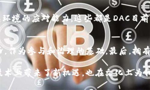 DAC（Decentralized Autonomous Corporation，去中心化自治公司）是区块链技术的一种应用，旨在通过智能合约和去中心化治理来实现自动化的决策和运营。DAC通常结合区块链的透明性、安全性和智能合约的可编程性，创建出一种新型的组织结构，能够在缺少中央领导的情况下运作。

### DAC区块链的基础概念

去中心化与自治
DAC最大的特点是去中心化。它的决策和管理机制不依赖于任何单一的领导者或中央机构，而是由所有持有权益的成员共同参与投票和决策。这种结构能够降低管理成本，提高透明度，减少腐败的风险。

智能合约的应用
智能合约是区块链的一项重要技术，它可以自动执行预定的合约条款。DAC利用智能合约来管理内部事务，如资金的使用、利润的分配等。通过编写合约，DAC确保所有参与者在做决策时可用的数据是相同的，减少了潜在的纠纷。

### DAC的优势

透明性
在DAC中，所有的交易记录和决策过程都是公开的，这使得任何人都可以审查和监督。这种透明性不仅提高了公众的信任，也使得项目和公司的治理更加规范。

效率
传统公司中的决策过程往往需要经过多个层级审批，导致效率低下。而DAC通过智能合约的自动化管理，可以迅速做出反应，提升工作效率。

激励机制
DAC设计了独特的激励机制，以推动成员参与。持有代币的工作人员和投资者可以从项目的成功中获得收益，进而提高整个生态系统的积极性。

### DAC的未来发展方向

向多元化业务拓展
随着技术的不断进步和人们对去中心化理念的接受，DAC的应用场景将逐渐扩大。例如，一些DAC可能会进入供应链管理、数字版权保护等领域。

更加人性化的治理模式
未来的DAC可能会在治理上更加注重人性化。虽然去中心化是DAC的一大优点，但如何让每个成员的声音都被听见，依然是需要解决的问题。通过投票机制和其他互动工具，DAC或许能够实现更好的成员参与感。

### 可能的挑战与解决方案

技术门槛
DAC的实施依赖于区块链和智能合约技术，这对于普通用户来说可能比较复杂。为此，未来需要有更多的用户友好的工具和教育资源，帮助人们更好地理解和使用这些新技术。

法律与监管问题
DAC在法律上的地位仍不明确，各国对于区块链和加密货币的监管政策各不相同。解决这一挑战的一个方法是与现有的法律框架进行对话，寻求合法合规的道路。

### 结语

DAC区块链作为一种创新的组织方式，展现出巨大的潜力与发展前景。然而，它的普及和成功取决于技术的进步、用户的接受度以及法律的适应性。未来，如果能够克服当前的挑战，DAC将极大地改变我们对公司和组织的传统认知。

### 相关问题

1. DAC是否能完全取代传统公司？
   虽然DAC具有许多优点，如高透明度和低管理成本，但完全取代传统公司依然是个挑战。传统公司有着成熟的法律体系、稳定的治理结构和面对复杂环境的应对能力，这些都是DAC目前无法完全实现的。不过，随着DAC技术的逐步成熟和法律体系的完善，未来的公司形态可能会更加融入DAC的元素，从而使两者相辅相成。

2. 参与DAC需要满足哪些条件？
   要成为DAC的一部分，通常需要满足几个条件。首先，你需要了解相关的区块链技术和智能合约的基本知识。其次，许多DAC会要求参与者持有其代币，作为参与和治理的基础。最后，拥有一定的技术能力或愿意学习新知识也是参与DAC的有利条件。总的来说，DAC希望吸引的是那些对去中心化价值观有共鸣并愿意参与相关项目的用户。

真心觉得，DAC的未来非常值得期待。虽然现在还处于发展阶段，但许多迹象表明，去中心化的理念正在逐渐被更多人认可和接受。这样的变化，不仅在技术上带来了新机遇，也在文化上为我们带来了更多思考的空间。希望未来能看到更多令人振奋的DAC项目问世，为我们的生活和工作方式带来真正的改变。