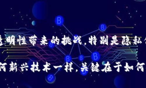 区块链透明性指的是区块链技术能够提供高度可见性和不可篡改的交易记录。这种透明性意味着所有参与者都可以查看网络上发生的交易，从而增加了信任和安全感。区块链的透明性不仅对于金融领域有着重要的影响，在其他多种行业，比如供应链管理、医疗健康及公共行政等，同样发挥着关键作用。

### 区块链透明性的重要性

1. 增强信任
区块链技术的透明性使得所有交易都可以被所有参与者查看。这种开放性减少了欺诈行为的可能性，增强了参与者之间的信任。在传统金融系统中，用户往往需要信任第三方机构（例如银行）来验证交易，而区块链通过去中心化的方式消除了这一需求。

2. 交易的不可篡改性
在区块链上，一旦交易被记录，就无法被修改或删除。这种不可篡改性提供了一种真实的历史记录，用户可以依赖这一点来证明交易的合法性。这使得相关方在进行交易时可以更加安心，不必担心数据被篡改。

3. 可追溯性
在供应链方面，区块链的透明性使得产品的来源和流通过程可以被追溯。这对于消费者而言是一个巨大的优势，尤其是在选择有机食品或其他需要保证质量和来源的商品时。消费者能够查看产品的每一个环节，从生产到销售都有据可查。

4. 成本效益
由于减少了中介的需求和提高了效率，区块链可以显著降低交易成本。同时，这种透明性也能减少审计和合规成本，因为所有的信息均可实时访问和验证，从而不再需要复杂的人为审计过程。

5. 社会责任与合规
越来越多的企业意识到社会责任和合规的重要性。通过区块链的透明性，企业可以向利益相关者展示他们的业务实践，增加好感度和信任度。这可以帮助企业在竞争日益激烈的市场中脱颖而出。

### 区块链透明性面临的挑战

尽管区块链的透明性带来了诸多优势，但在某些情况下也可能引发一些问题。

1. 隐私问题
由于区块链是公开的，用户的交易信息是透明的，这就引发了隐私问题。尽管区块链的地址是匿名的，但通过分析链上数据，可能还是能够追踪到某个用户。这对某些行业（如金融、医疗）可能产生法律和道德上的挑战。

2. 技术复杂性
区块链技术本身相对复杂，许多传统企业在实施过程中可能会面临技术障碍。这可能导致透明性的实现与期望相去甚远，使得某些企业在推进区块链应用时面临困难。

3. 法律合规性
不同国家和地区对区块链及其透明性有着不同的法律规定。企业必须小心遵守当地的法律规定，否则可能会面临法律风险。法律的不确定性也可能使企业在实施区块链技术时逡巡不前。

4. 误用风险
区块链的透明性虽好，但也有可能被恶意用户利用。例如，在某些情况下，透明性可能使得攻击者更容易识别和利用网络中的弱点。因此，保障区块链的安全性同样重要。

### 可能的相关问题

1. **区块链的透明性会对传统行业产生怎样的影响？**
2. **如何在确保透明性的同时保护用户隐私？**

问题一：区块链的透明性会对传统行业产生怎样的影响？
随着区块链技术的逐步成熟，许多传统行业不得不重新评估他们的运营模式。我们可以看到，在金融服务、医疗健康以及供应链管理等领域的快速转型。

在金融领域，银行和金融机构正逐渐接受区块链技术，以提高交易的透明度和效率。这种转变不仅提高了交易处理的速度和安全性，同时也改变了用户体验。许多用户更倾向于透明的金融服务，这推动了更多平台向区块链技术靠拢。

医疗行业同样受益于区块链的透明性。通过共享患者的健康信息和医疗记录，医疗提供者能够更好地合作，提供更为个性化和精准的治疗方案。这一转变对于患者而言是极大的利好，他们能够获得高效且安全的医疗服务。

问题二：如何在确保透明性的同时保护用户隐私？
这是一个备受关注的话题。在区块链的透明性与用户隐私之间找到平衡，并不容易。然而，一些技术解决方案，比如零知识证明（Zero-Knowledge Proofs），正在被研发与应用。该技术使得一方能够向另一方证明某项事情的真实性，而不需要披露具体信息。这将是未来保护用户隐私的一个潜在方向。

此外，企业在设计区块链应用时，应对用户数据进行严格的加密，同时合理限制信息的访问权限，从而在一定程度上保护用户的隐私。这不仅是对用户负责，也是法律合规的要求。

### 结论

区块链的透明性为各个行业带来了深刻的变革。从提升信任、降低成本到增强社会责任感，无一不展示出其巨大潜力。然而，也必须正视透明性带来的挑战，特别是隐私保护和技术复杂性等问题。

未来，随着技术的进步以及更多解决方案的出现，我们有理由相信区块链的透明性与用户隐私之间能够找到更加和谐的平衡点。如同任何新兴技术一样，关键在于如何使用及适应。无论如何，区块链的未来充满了希望与机遇，等待着我们去探索和实现。