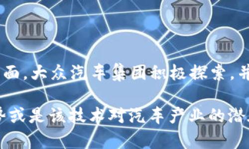 大众区块链车辆的品牌主要是“Volkswagen”，即大众汽车。在区块链技术的应用方面，大众汽车集团积极探索，并希望通过区块链提升其供应链的透明度和效率，同时推动汽车行业的数字化转型。

如果你有兴趣了解更多关于大众汽车如何应用区块链的具体实例、未来的技术趋势或是该技术对汽车产业的潜在影响，请告知我！