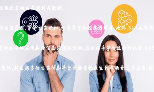 区块链中的“BHB”通常指的是“BHEX Token”，即BHEX所发行的代币。BHEX是一家区块链交易所，会发行自己的数字资产用以促进平台内的各种活动，如交易手续费减免、投票权利等。

### BHB的基本概念
BHB代币是在BHEX交易所内流通的加密货币，旨在为用户提供更多的交易便利与激励。

### BHB的用途
BHB作为BHEX平台的原生代币，可以在其交易所内用于支付交易费用，享受交易折扣，参与平台的投票治理等。此外，BHB也可用于流动性挖矿、参与项目融资等，增加用户的参与感与收益。

### BHB与其它代币的比较
在众多数字货币中，BHB可能不是最知名的代币，但它在特定社区中的应用和价值是值得关注的。与比特币等主流币种比较，BHB更加专注于交易所生态系统的发展。

### 未来展望
随着区块链技术的不断演进，BHB的价值与应用也可能随之变化。越来越多的交易所和平台开始重视原生代币的开发与应用，因此BHB在未来的发展中，可能会开辟出新的使用场景。

如果您对区块链和BHB有其他问题，欢迎提出！