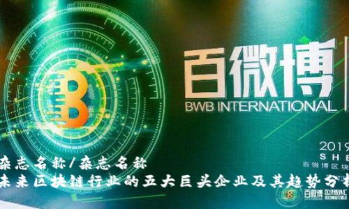 杂志名称/杂志名称  
未来区块链行业的五大巨头企业及其趋势分析