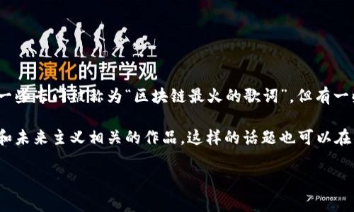 区块链相关的歌词并不是非常普遍，通常与区块链相关的歌曲可能更多地体现其理念或哲学。虽然并没有一些专门被称为“区块链最火的歌词”，但有一些流行文化中的作品与区块链、加密货币相关。例如，一些音乐家的作品可能提到“比特币”或“区块链概念”。

如果你在寻找关于区块链的热门歌曲或歌词，你可以考虑一些在加密货币圈子中流行的歌曲，或者与科技和未来主义相关的作品。这样的话题也可以在社交媒体或音乐平台上找到趋势。

如果有具体的歌曲或内容希望讨论，欢迎提供更多信息！