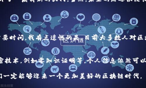 什么是区块链的白话解释

区块链，其实可以说是数字世界里的一个神奇本子，记载着所有发生的事情。想象一下，某个人手中有一个透明的本子，所有的交易、信息都会被写在上面，而且谁都可以查看，但一旦写下去就不能更改，这样就能杜绝篡改和欺诈的发生。

区块链的基本概念

简单来说，区块链是一种以去中心化的方式，为信息和交易提供验证和存储的技术。它的核心思想就是将数据分成多个“块”，然后通过密码学手段相连起来，形成链条，这就是“区块链”的名字由来。

在这个系统中，每一个“区块”里面都包含了一定数量的交易信息，以及与前一个区块的链接信息。这种结构使得一旦数据写入，就几乎无法被修改。这种特性让区块链在金融、供应链管理、身份验证等多个领域发挥着越来越重要的作用。

为什么说区块链是未来的趋势？

如今，区块链技术不仅仅是一个理论概念，而是正在改变着我们生活的方方面面。很多人对区块链的第一印象可能是比特币，其实比特币只是区块链技术应用的一个方面。随着技术的不断进步，区块链在未来将呈现出蓬勃发展的趋势。

1. **透明性**: 区块链的数据是公开的，任何人都能在网络上查询到信息，这种透明性不可避免地增强了信任感。

2. **安全性**: 由于区块链使用了加密算法，意味着数据在传输和存储过程中的安全性得到了进一步提升。正因为如此，越来越多的机构愿意尝试将这项技术应用于金融、医疗等关键信息的安全管理。

3. **去中心化**: 传统交易往往依赖于中心化的机构，比如银行等，而区块链技术则通过网络中的每个节点都拥有一份完整的数据副本，降低了中心化带来的风险。

4. **智能合约**: 区块链不仅仅是存储和验证交易信息的工具，还能通过智能合约自动执行合约条款，这样一来，中介的作用在很多交易中可以被大大削弱，提升了效率。

区块链的具体应用场景

区块链的应用场景遍布各行业，接下来让我们来详细看看它在不同领域的表现。

h4金融服务/h4
在金融领域，区块链被广泛应用于支付结算、融资、资产管理等方面。例如，数字货币交易，就是在区块链的基本架构上完成的，交易的安全和可靠性得到了保证。此外，越来越多的银行开始探索通过区块链技术，提高跨境支付的效率。

h4供应链管理/h4
在复杂的供应链中，使用区块链技术可以追踪每一个产品的来源与流转，提升透明度。例如，如果一瓶红酒标明了其从原料采集到生产、运输的每个环节信息，就能有效避免假酒的问题，从而提升消费者的信任。

h4医疗领域/h4
区块链技术在医疗数据管理方面，能够确保患者隐私的同时，提高数据共享的便捷性，医疗机构可以更快速地获得患者的历史病例，做到有效的诊断与治疗。

h4数字身份管理/h4
利用区块链技术，用户的身份信息可以安全地保存在个人掌控的数字钱包中，这样可以减少身份 theft 的风险，提升身份验证的效率。例如，某些国家已经开始利用这种技术来开发安全的投票系统。

区块链面临的挑战与展望

虽然区块链的前景看似无比光明，但它仍面临着较大的挑战。比如法律法规的不完善、技术标准的不统一，还有公众对其的理解不足等。比如，在不同国家之间，区块链的监管政策可能存在巨大差异，这也会影响到项目的推广与应用。

我真心觉得，想要推动区块链技术的发展，必须在技术、法律和教育等多个层面齐头并进。只有这样，才能使这项革命性的技术真正服务于人类。

总结

综上所述，区块链无疑是一个深刻影响未来科技、经济、社会的技术。通过提高透明度、安全性和效率，它为我们打开了一扇崭新的大门。当然，未来的路还很漫长，只有不断探索创新，才能让区块链技术真正释放其潜力。

相关问题

h4问题1：区块链技术是否会被主流社会广泛接受？/h4
这个问题的答案并不简单。虽然有越来越多的企业和组织开始尝试实现区块链技术，但主流社会的广泛接受还需要时间。我有点遗憾的是，目前大多数人对区块链仍存在误解，觉得它只是个炒币的工具，而缺少对其真正价值的理解。

h4问题2：区块链技术的使用是否意味着隐私的丧失？/h4
这是一个重要且复杂的问题。虽然区块链技术确实倾向于增加数据的透明度，但并不意味着隐私的丧失。通过加密技术，例如零知识证明等，个人信息依然可以保留。让人感到欣慰的是，越来越多的技术方案开始关注隐私保护，这个问题会随着时间的推移得到更好的解决。

总的来说，区块链是一个充满潜力的技术方向，虽然现在还面临多方面的挑战，但我相信，只要大家一起努力，我们一定能够迎来一个更加美好的区块链时代。