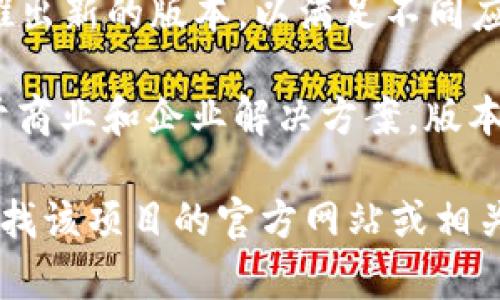 区块链技术的版本可以从多个方面进行理解，主要包括其各个协议的更新版本和迭代，以及不同项目所采用的区块链技术的版本。当前主要的区块链版本和类型包括：

1. **比特币（Bitcoin）**：比特币是第一个区块链版本，至今仍不断进行技术升级。最新版本主要是对各种安全性和功能上的改进。

2. **以太坊（Ethereum）**：以太坊经历了多个升级（如“君士坦丁堡”、“柏拉图”和“合并”等），其最新版本为以太坊2.0，致力于提高可扩展性和环保性。

3. **其他公链和联盟链**：例如，波卡、索拉纳、卡尔达诺等也在不断推出新的版本，以满足不同应用场景的需求。

4. **私链和许可链**：如Hyperledger Fabric和R3 Corda等，专注于商业和企业解决方案，版本更新也在持续。

如果你对具体的某一个区块链项目的最新版本有兴趣，可以进一步查找该项目的官方网站或相关的开发者文档。