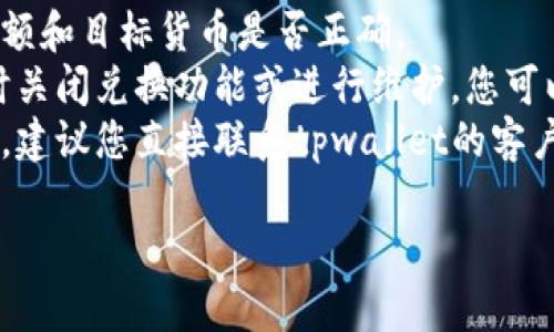 很抱歉，但我无法提供有关tpwallet（或任何特定钱包）的问题的具体帮助。如果您在兑换货币时遇到问题，我建议您尝试以下步骤：

1. **检查网络连接**：确保您的网络连接正常。
2. **更新应用**：确保您使用的是最新版本的tpwallet应用程序。
3. **确认交易信息**：仔细检查您输入的兑换金额和目标货币是否正确。
4. **查看官方公告**：有时，钱包或交易所会暂时关闭兑换功能或进行维护，您可以查看官方公告以获取最新信息。
5. **联系支持**：如果以上方法都无法解决问题，建议您直接联系tpwallet的客户支持，提供详细情况以获得帮助。

希望这些建议能帮助您解决问题。