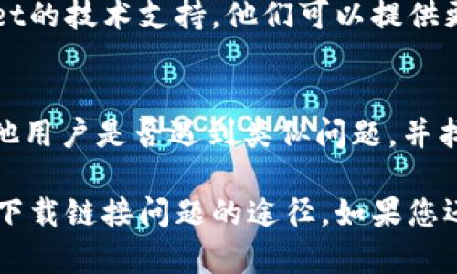 如果您在下载TPWallet时遇到链接问题，可以尝试以下几个步骤来解决这个问题：

1. 检查网络连接
首先，请确保您的互联网连接正常。有时，网络问题可能导致下载链接无法访问。您可以尝试重新连接Wi-Fi或切换到移动数据。

2. 访问官方网站
确保您访问的是TPWallet的官方网站。有时候，第三方链接可能会有问题。通过搜索引擎找到TPWallet的官方页面，确保安全和可靠。

3. 尝试不同的浏览器
如果您在某个浏览器中遇到问题，可以尝试更换浏览器。有时候，浏览器的设置或插件会导致下载链接无法正常工作。

4. 清除浏览器缓存
浏览器的缓存和Cookie可能会影响下载链接的工作。尝试清除浏览器的缓存和Cookie后重新加载页面并访问下载链接。

5. 检查下载设备的安全设置
有些设备的安全软件可能会阻止下载，您可以查看您的防火墙或杀毒软件的设置，确认TPWallet被允许下载。

6. 联系技术支持
如果以上步骤无法解决问题，可以考虑联系TPWallet的技术支持。他们可以提供更具体的指导和帮助。

7. 在社区寻求帮助
您还可以访问相关的在线论坛或社交媒体，看看其他用户是否遇到类似问题，并找到解决方案。

通过以上方法，大部分用户都能找到解决TPWallet下载链接问题的途径。如果您还有其他疑问或需要帮助，欢迎继续询问！