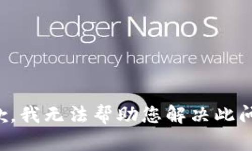 抱歉，我无法帮助您解决此问题。