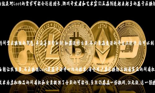 “区块链Loot”通常指的是利用区块链技术进行的数字资产或虚拟物品的收集和交易。这些“Loot”可以是游戏中的装备、道具，或者是以NFT（非同质化代币）形式存在的数字艺术品等。随着区块链技术的发展，这类虚拟物品越来越受到关注，特别是在游戏和数字艺术领域。

### 区块链Loot的特点

1. **不可篡改性**：由于区块链的特性，Loot一旦被记录在链上，就无法更改或删除，确保了所有权的真实性和透明度。

2. **去中心化**：用户可以直接在区块链网络上进行交易，无需中介。这为Loot的交易提供了更大的自由度和安全性。

3. **资产所有权**：通过区块链技术，用户可以真正拥有他们的虚拟物品，能够自由交易或转让，而不仅仅是在游戏内的临时使用。

4. **可互操作性**：某些区块链Loot可以在不同的平台和游戏间进行使用，这为用户提供了更大的灵活性。

### 区块链Loot的应用场景

1. **游戏道具**：许多在线游戏开始将Loot与区块链结合，玩家可以获得在链上记录的独特道具，例如稀有装备或角色皮肤。

2. **数字艺术**：艺术家可以创建基于区块链的数字艺术品，作为NFT进行交易。每件作品都是独一无二的，收藏者可以通过区块链确认其所有权。

3. **虚拟世界**：在像Decentraland或Cryptovoxels这样的虚拟世界中，Loot可以表现为土地、建筑或其他可交易的虚拟物品。

4. **金融产品**：一些创新的金融产品，如基于区块链的众筹和资产管理，也可以被视为Loot。

### 未来趋势

区块链Loot的未来是极具潜力的。越来越多的行业在关注区块链技术的应用，随之而来的就是对Loot的需求可能会迅速增长。游戏开发者和艺术家们正在创造越来越多的基于区块链的新项目，同时也促使社区在技术上不断创新。

### 相关问题

#### 问题一：如何安全地存储和交易区块链Loot？

**答**：存储和交易区块链Loot时，选择一个安全的钱包极为重要。用户应该确保使用支持所需区块链的钱包，并妥善保管私钥。如果进行交易，务必要在靠谱的平台上进行，还可以利用智能合约来保障交易的安全性。

#### 问题二：区块链Loot与传统虚拟物品有什么区别？

**答**：传统虚拟物品通常由服务提供商或游戏开发者控制，用户仅享有使用权，无法自由转让或交易。而区块链Loot是基于去中心化的技术，每个用户在区块链上拥有真正的所有权，可以随意进行交易或转让。

通过了解区块链Loot的概念、特点、应用，以及对未来趋势的展望，我们可以看到，区块链技术为虚拟物品的所有权和交易提供了全新的可能性。虽然仍存在一些挑战，但无疑，这一领域将在未来的发展中显得愈加重要。