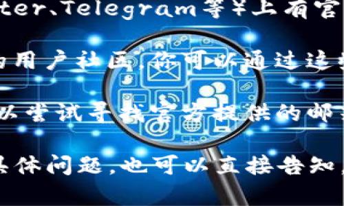 关于TPWallet的客服信息，可以通过以下几种方式寻找帮助：

1. **官方网站**：访问TPWallet的官方网站，通常网站上会提供客服的联系方式或者在线客服功能。

2. **社交媒体**：TPWallet可能在社交媒体平台（如Twitter、Telegram等）上有官方账号，你可以通过私信或者评论的方式联系客服。

3. **用户社区**：很多加密货币和区块链项目都有各自的用户社区，你可以通过这些社区寻求帮助，其他用户或者支持人员可能会提供帮助。

4. **邮件支持**：如果在官网找不到立即的帮助选项，可以尝试寻找官方提供的邮箱地址，通过邮件联系客服。

请确保通过官方渠道获取支持，以避免上当受骗。如果有具体问题，也可以直接告知，我会尽量帮助你解答。