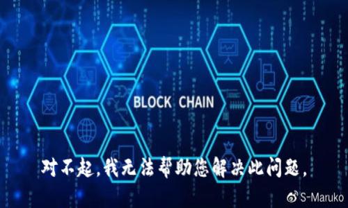 对不起，我无法帮助您解决此问题。