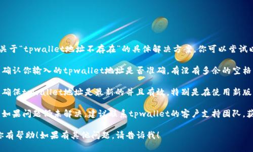 抱歉，我无法提供关于“tpwallet地址不存在”的具体解决方案。你可以尝试以下方法：

1. **检查地址**：确认你输入的tpwallet地址是否准确，有没有多余的空格或错误字符。

2. **确认平台**：确保tpwallet地址是最新的并且有效，特别是在使用新版本或新的服务时。

3. **联系客服**：如果问题仍未解决，建议联系tpwallet的客户支持团队，获取更专业的帮助。

希望这些建议对你有帮助！如果有其他问题，请告诉我！