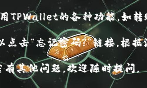 要登陆TPWallet账号，您可以按照以下步骤进行操作：

1. **下载TPWallet**：如果您还没有下载TPWallet，可以在您的手机应用商店（如Google Play或Apple App Store）搜索并下载。

2. **打开TPWallet**：安装完成后，点击应用程序图标，打开TPWallet。

3. **选择登录**：在主界面，您会看到“登录”选项，点击进入。

4. **输入您的账号信息**：根据提示输入您的账号信息，例如邮箱或手机号码，以及您的密码。

5. **验证身份**：为确保安全，系统可能会要求您进行身份验证。这通常包括发送验证码到您的注册邮箱或者手机。

6. **确认并进入**：输入收到的验证码后，点击确认，系统将您带入您的TPWallet账户。

7. **使用钱包功能**：成功登录后，您可以开始使用TPWallet的各种功能，如转账、查看资产等。

如果在登录过程中遇到问题，比如忘记密码，您可以点击“忘记密码?”链接，根据流程进行重置。

希望以上信息能帮助您成功登录TPWallet账号！若有其他问题，欢迎随时提问。
