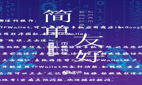 要登陆TPWallet账号，您可以按照以下步骤进行操作：

1. **下载TPWallet**：如果您还没有下载TPWallet，可以在您的手机应用商店（如Google Play或Apple App Store）搜索并下载。

2. **打开TPWallet**：安装完成后，点击应用程序图标，打开TPWallet。

3. **选择登录**：在主界面，您会看到“登录”选项，点击进入。

4. **输入您的账号信息**：根据提示输入您的账号信息，例如邮箱或手机号码，以及您的密码。

5. **验证身份**：为确保安全，系统可能会要求您进行身份验证。这通常包括发送验证码到您的注册邮箱或者手机。

6. **确认并进入**：输入收到的验证码后，点击确认，系统将您带入您的TPWallet账户。

7. **使用钱包功能**：成功登录后，您可以开始使用TPWallet的各种功能，如转账、查看资产等。

如果在登录过程中遇到问题，比如忘记密码，您可以点击“忘记密码?”链接，根据流程进行重置。

希望以上信息能帮助您成功登录TPWallet账号！若有其他问题，欢迎随时提问。