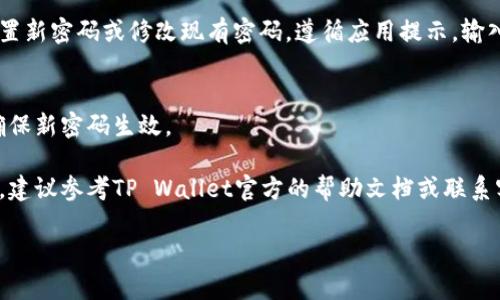 关于如何在TP Wallet中设置密码，您可以按照以下步骤进行操作：

1. **打开TP Wallet应用**：
   首先，您需要在您的设备上打开TP Wallet应用程序。

2. **进入设置页面**：
   在应用的首页，找到“设置”或“账户”选项。通常这个选项会在右下角或者顶部菜单中。

3. **找到密码设置**：
   在设置页面中，寻找“密码”或“安全”选项。这里您可以找到与密码相关的设置。

4. **设置或修改密码**：
   根据您的需求，您可以选择设置新密码或修改现有密码。遵循应用提示，输入您想要设置的密码，并确认密码。

5. **保存设置**：
   最后，确保您保存了更改，以确保新密码生效。

如果在操作过程中遇到任何困难，建议参考TP Wallet官方的帮助文档或联系客服获取进一步支持。

如有其他疑问，您可以继续询问！