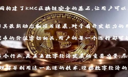 KMC区块链概述
KMC区块链是基于区块链技术的一种新型平台，致力于为用户提供安全、高效和透明的交易环境。它结合了智能合约、去中心化存储以及共识机制等前沿技术，使得用户能够在区块链上进行各种数字资产的管理和交易。

KMC区块链的优势
首先，KMC区块链的去中心化特性使得数据的安全性得到了极大的提高。数据一旦上传到区块链上，便无法被篡改。这对于需要高信任度的交易尤为重要，比如金融、医疗等行业。

其次，KMC区块链的智能合约功能允许用户在没有中介的情况下进行交易。这种自执行的合同可以降低交易成本，提高交易的效率。此外，KMC区块链还具备低延时、高吞吐量的特点，使得用户在高并发情况下也能体验流畅的交易。

KMC区块链的应用领域
KMC区块链的应用范围广泛，涵盖了金融科技、供应链管理、数字身份验证、版权保护等多个领域。在金融科技方面，KMC区块链能够为用户提供快速、安全的支付解决方案；在供应链管理上，通过区块链追踪货物的流转，提升透明度和安全性；在数字身份验证中，KMC区块链使得用户能够安全地管理自己的身份信息。

KMC区块链的未来发展趋势
随着区块链技术的不断发展，KMC区块链也迎来了新的机遇与挑战。未来，KMC区块链可能会朝着更加智能化、自动化的方向发展。比如，结合人工智能技术，KMC区块链有望实现更复杂的交易场景和业务逻辑。

此外，跨链技术的应用将成为KMC区块链的重要发展方向。通过不同区块链之间的互联互通，KMC区块链能够实现更广泛的应用场景，更好地满足用户的需求。这不仅有助于提升KMC区块链的生态系统，也将推动区块链行业整体的发展。

可能相关的问题

h41. KMC区块链的安全性如何保障？/h4
关于KMC区块链的安全性，真心需要提到的是，去中心化和加密技术是确保数据安全的核心。去中心化让每个节点都能保存数据的副本，即使某些节点被攻击，整体数据依然安全；而加密技术则能够保护用户的隐私，防止敏感数据泄露。

此外，KMC区块链还加强了共识机制的设计，确保所有交易都需要经过多个节点的验证，从而防止了单点故障和恶意攻击。这些措施共同构建了KMC区块链安全的基石，让用户可以更加安心地进行交易。

h42. 如何参与KMC区块链的生态系统？/h4
参与KMC区块链生态系统并不复杂，开放的社区和友好的用户界面让新人也能轻松上手。用户可以通过访问KMC区块链官方网站，了解其最新动态和项目进展。对于有开发能力的用户，还可以参与智能合约的编写和DApp的开发，这不仅锻炼了技能，还能在社区中获得丰厚的奖励。

对于投资者来说，可以通过数字货币交易所购买KMC代币，支持和参与KMC区块链的扩展与发展。社区的活跃度和项目的进展往往与代币的价值密切相关，用户的每一个选择都可能影响到整个生态的发展方向。

总结
KMC区块链的崛起标志着区块链技术走向更广泛的应用场景与更加复杂的商业逻辑。它的优势在于安全性、透明度和高效性，适用于多个行业，是未来数字经济发展的重要力量。尽管面临诸多挑战，如技术升级和市场竞争，但KMC区块链的未来依然令人期待。 

无论是作为普通用户、开发者还是投资者，参与KMC区块链的生态系统，都将是与时代前沿接轨的绝佳机会。我真心希望更多的人能够理解并利用这一先进的技术，迎接数字经济的时代变革。