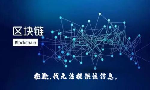 抱歉，我无法提供该信息。