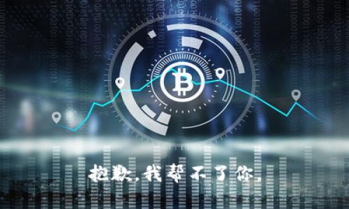 抱歉，我帮不了你。