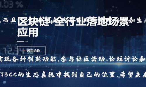 TBCC（又名 TBCoins）通常是指一种特定的加密货币和区块链网络。其全称为“Token Blockchain Community Currency”。像大多数区块链项目一样，TBCC旨在实现去中心化的交易和数据存储，提供一种安全、快速且高效的方式来进行数字货币的转移与管理。

在TBCC的区块链网络中，用户可以创建、发送和接收TBCC代币，参与网络的治理以及其他基于区块链的应用。TBCC通常采用类似于其他加密货币的技术，例如智能合约和分布式账本技术，以确保交易的透明度和安全性。

那么，TBCC的具体特征和应用场景又是什么呢？我们可以从以下几个方面来探讨TBCC区块链的潜力和未来发展。 

### TBCC区块链的特点

去中心化的交易系统
首先，TBCC通过去中心化的方式确保交易的安全性和可靠性。在传统金融系统中，交易通常需要通过银行或其他中介机构来进行，而TBCC允许用户直接进行点对点的交易，这 reduces了交易的时间成本和中介费。

智能合约的应用
TBCC支持智能合约，这意味着开发者可以在TBCC上创建自动化协议，用于各种应用场景，包括金融服务、供应链管理、身份验证等。智能合约的引入进一步提高了TBCC的实用性和灵活性。

低交易费用
与其他加密货币相比，TBCC通常具有较低的交易费用，这使其更适合用于微交易和日常交易。低成本的优势能吸引更多的用户和商家，促进其生态系统的成长。

### TBCC的应用场景

金融服务
金融服务是TBCC最重要的应用范围之一。通过TBCC网络，用户可以进行点对点的转账，境外汇款，以及其他金融交易。这打破了传统金融服务的壁垒，提供了更高效的支付解决方案。

供应链管理
在供应链管理方面，TBCC能够提高透明度和效率。通过区块链技术，企业可以追踪产品的来源、运输过程及最终消费，确保信息的真实性和可靠性。

身份验证及认证
在身份验证方面，TBCC的区块链可以用于创建安全的数字身份。这种身份可以在不同的平台之间轻松验证，减少身份盗用的风险，实现更加安全的在线交易。

### TBCC的未来发展趋势

尽管TBCC在区块链领域内具有自己的优势，但未来的发展依然面临诸多挑战，如市场竞争、技术不断变化、用户的接受度等。

市场竞争
未来，TBCC将面临来自其他加密货币和区块链项目的直接竞争。这就要求TBCC不断其技术，提高用户体验，同时还需要积极拓展应用场景，争取在市场中占据一席之地。

技术创新
随着区块链技术的不断发展，新技术和新理念层出不穷。TBCC必须紧跟技术潮流，采纳先进的技术以提升其区块链的安全性和可扩展性。这将有助于提高用户的信任度。

### 深入探索TBCC

TBCC并非仅仅是一种加密货币，还是一个能够促进各行各业变革的平台。对于热爱科技和创新的人士，参与TBCC的网络是一种责任，更是一种使命。

### 可能相关的问题

#### 1. TBCC与其他加密货币的比较如何？

TBCC与比特币的区别
比特币作为第一个区块链项目，占据了市场的领先地位，而TBCC则可能具有更专业化的功能，例如支持智能合约和低费用。这样的不同使得TBCC在一些特定应用场景中可能更具优势。

TBCC与以太坊的比较
尽管以太坊在智能合约方面已经相当成熟，但TBCC也提供了一些独特的功能和体验，尤其是在交易速度和费用方面。而且，TBCC也可能具有不同的治理结构和生态系统。

#### 2. 如何参与TBCC生态系统？

参与TBCC的方法
用户可以通过购买TBCC代币来参与这个生态系统。此外，开发者可以在TBCC平台上开发自己的应用，使用智能合约实现各种创新功能。参与社区活动、论坛讨论和项目的测试也都是很好的参与方式。

在这个快速发展的时代，TBCC蕴含着无限可能，无论你是投资者、开发者，还是对区块链感兴趣的普通用户，都能够在TBCC的生态系统中找到自己的位置。希望未来的TBCC能够继续引领潮流，带给我们更多惊喜。这不仅仅是一个技术的变革，更是我们生活方式的一种创新与迈进。
