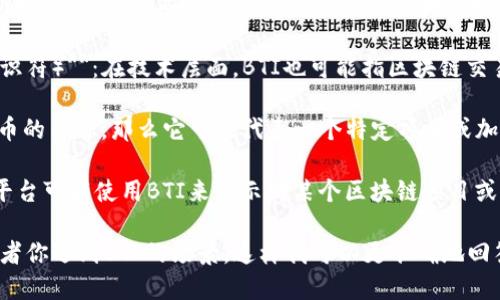 区块链中的BTI可以指多种不同的概念，具体的解释可能因上下文而异。以下是一些可能的定义：

1. **Blockchain Technology Innovation（区块链技术创新）**：BTI在某些情况下可能代表与区块链技术相关的创新和进展，强调技术的不断演变和新应用的出现。

2. **Blockchain Transaction Identifier（区块链交易标识符）**：在技术层面，BTI也可能指区块链交易的唯一标识符，用于追踪和验证交易记录。

3. **一种特定的加密货币或代币**：如果BTI确实是一种代币的简称，那么它可能代表一个特定项目或加密货币，例如某些初创项目使用的代币名称。

4. **Blockchain Trust Index（区块链信任指数）**：某些平台可能使用BTI来表示对某个区块链项目或公司在透明度和安全性方面的信任评估。

如果你需要更具体的解释或信息，请提供更详细的上下文或者你遇到BTI的场景，这样我可以更准确地回答你的问题。