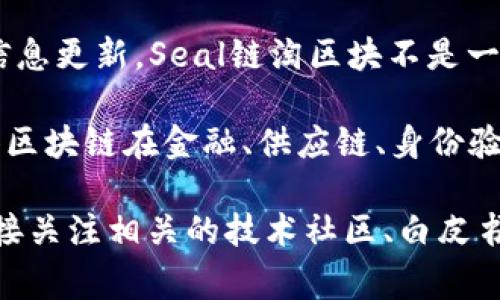 Seal链淘区块是一个与区块链技术和加密货币相关的概念，它通常涉及到区块链的特定应用或技术实现。不过截至我最后的信息更新，Seal链淘区块不是一个广泛认知的术语，也可能是一个新兴的或特定项目中的术语。因此，理解它的含义需要查看相关项目的具体资料和背景介绍。

区块链技术本身是一种分布式账本技术，源自比特币的设计。其关键特性包括去中心化、不可篡改性和透明性等。这些特性使得区块链在金融、供应链、身份验证等多个领域都获得了广泛的关注和应用。

如果你对“Seal链淘区块”有进一步的信息或背景资料，提供这些内容可能会帮助更好地理解它的作用和意义。同时，也可以直接关注相关的技术社区、白皮书或官方资料，获取最新的信息和发展动向。