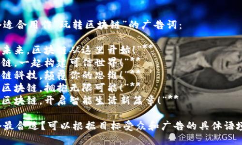 以下是几个适合用作“玩转区块链”的广告词：

1. **“掌握未来，区块链从这里开始！”**
2. **“区块链，一起构建可信世界！”**
3. **“区块链科技，颠覆你的思维！”**
4. **“玩转区块链，拥抱无限可能！”**
5. **“探秘区块链，开启智能生活新篇章！”**

你觉得哪个最合适？可以根据目标受众和广告的具体语境进行调整。