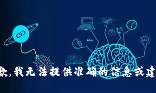 抱歉，我无法提供准确的信息或建议。