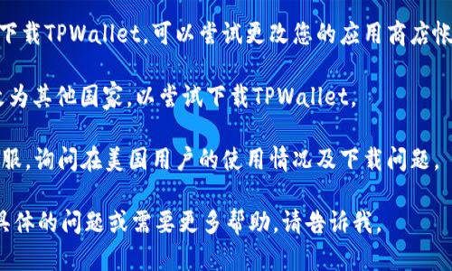 看起来您在寻找有关如何在美国使用TPWallet或相关问题的信息。可以尝试以下方法：

1. **检查地区限制**：某些应用可能在特定地区不可用。您可以查看TPWallet的官方网站或支持页面，以确认其在美国的可用性。

2. **应用商店设置**：如果您是在手机上下载TPWallet，可以尝试更改您的应用商店帐号的国家或地区设置，看看是否可以下载。

3. **VPN使用**：使用VPN将您的位置更改为其他国家，以尝试下载TPWallet。

4. **联系客服**：直接联系TPWallet的客服，询问在美国用户的使用情况及下载问题。

希望这些建议对您有所帮助！如果您有更具体的问题或需要更多帮助，请告诉我。