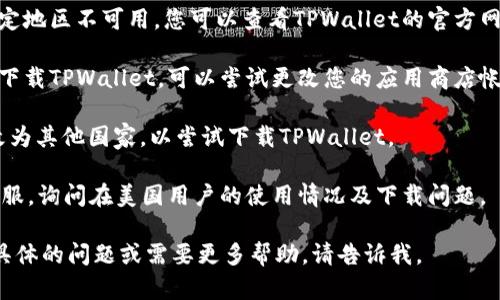 看起来您在寻找有关如何在美国使用TPWallet或相关问题的信息。可以尝试以下方法：

1. **检查地区限制**：某些应用可能在特定地区不可用。您可以查看TPWallet的官方网站或支持页面，以确认其在美国的可用性。

2. **应用商店设置**：如果您是在手机上下载TPWallet，可以尝试更改您的应用商店帐号的国家或地区设置，看看是否可以下载。

3. **VPN使用**：使用VPN将您的位置更改为其他国家，以尝试下载TPWallet。

4. **联系客服**：直接联系TPWallet的客服，询问在美国用户的使用情况及下载问题。

希望这些建议对您有所帮助！如果您有更具体的问题或需要更多帮助，请告诉我。
