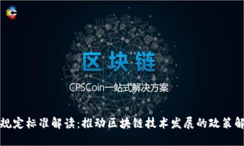 工信部区块链规定标准解读：推动区块链技术发展的政策解读与实施案例